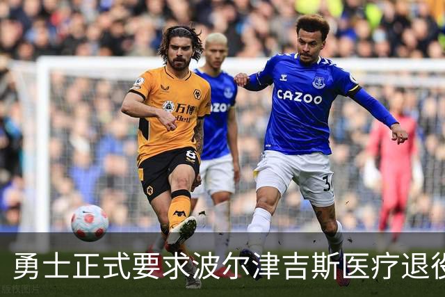 勇士正式要求波尔津吉斯医疗退役！向NBA提交证据，拒绝支付工资