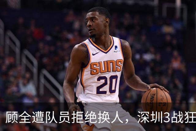 顾全遭队员拒绝换人，深圳3战狂输125分：该下课还是先救贺希宁？