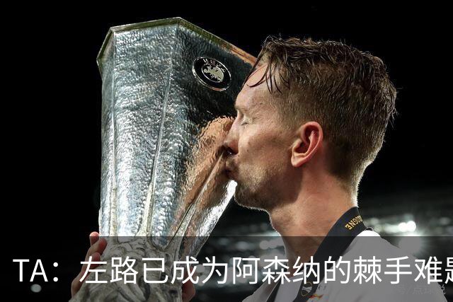 TA：左路已成为阿森纳的棘手难题，马杜埃凯可以作为奇兵使用